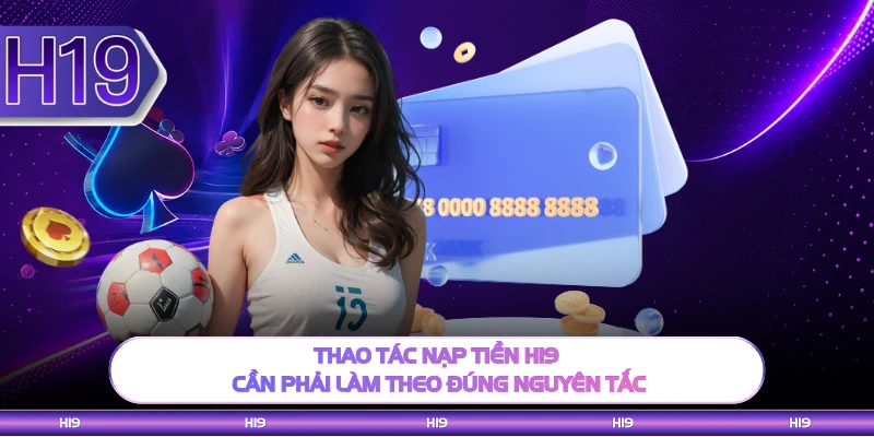 Thao tác nạp tiền H19 cần phải làm theo đúng nguyên tắc 